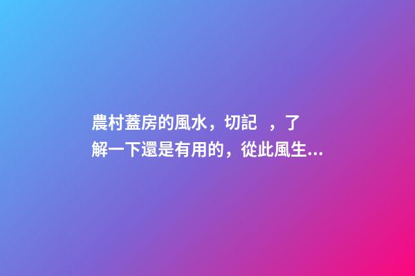 農村蓋房的風水，切記，了解一下還是有用的，從此風生水起